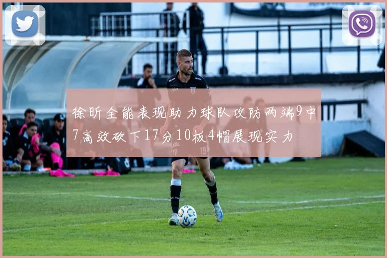 徐昕全能表现助力球队攻防两端9中7高效砍下17分10板4帽展现实力