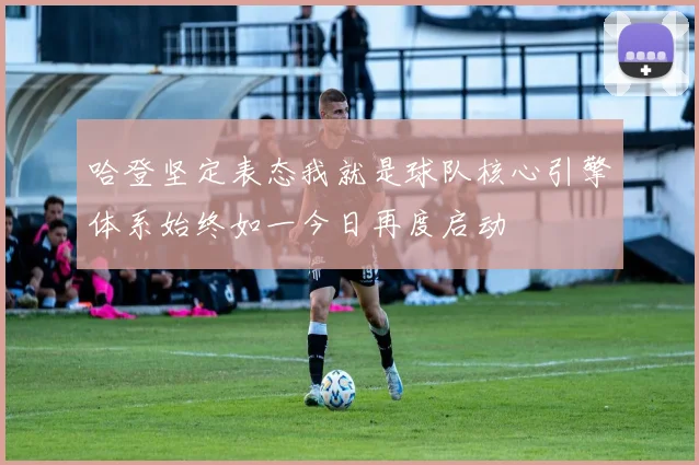 哈登坚定表态我就是球队核心引擎体系始终如一今日再度启动