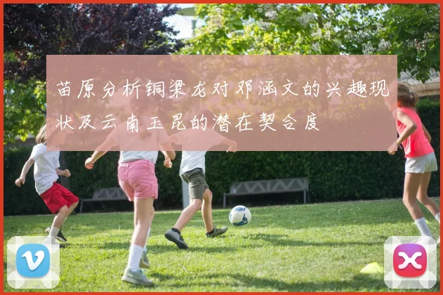 苗原分析铜梁龙对邓涵文的兴趣现状及云南玉昆的潜在契合度