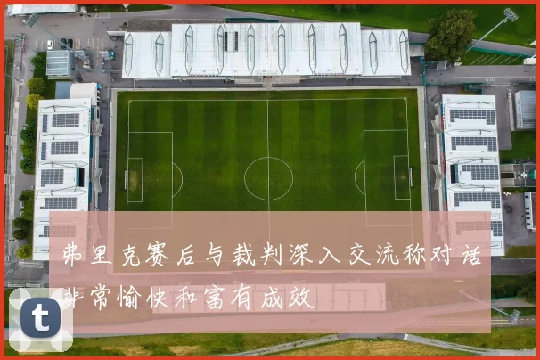 弗里克赛后与裁判深入交流称对话非常愉快和富有成效