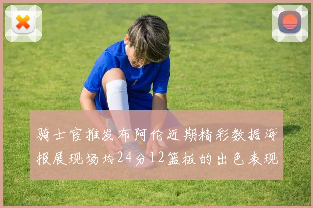 骑士官推发布阿伦近期精彩数据海报展现场均24分12篮板的出色表现