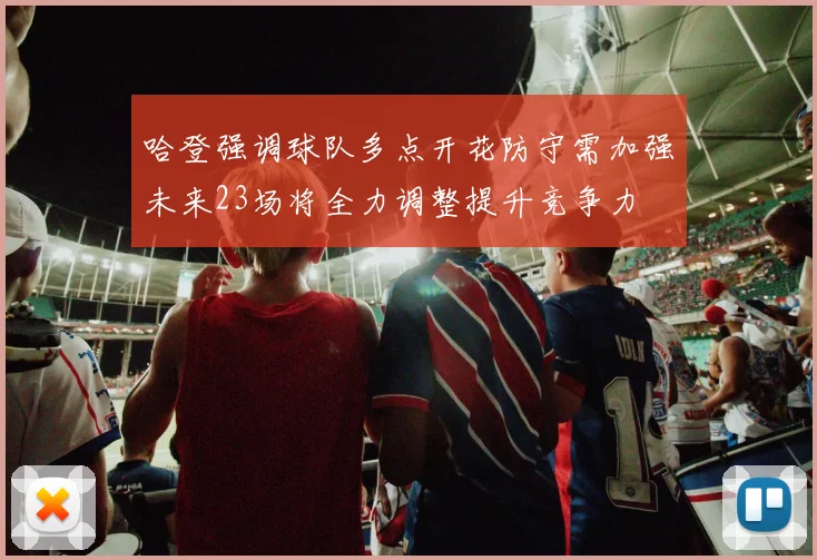 哈登强调球队多点开花防守需加强未来23场将全力调整提升竞争力