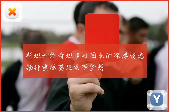 斯坦科维奇坦言对国米的深厚情感期待重返赛场实现梦想