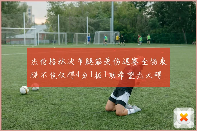 杰伦格林次节腿筋受伤退赛全场表现不佳仅得4分1板1助希望无大碍