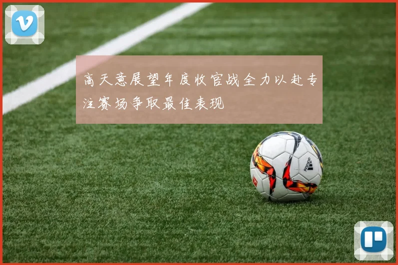 高天意展望年度收官战全力以赴专注赛场争取最佳表现