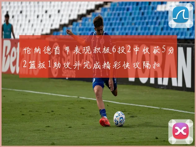 伦纳德首节表现积极6投2中收获5分2篮板1助攻并完成精彩快攻隔扣