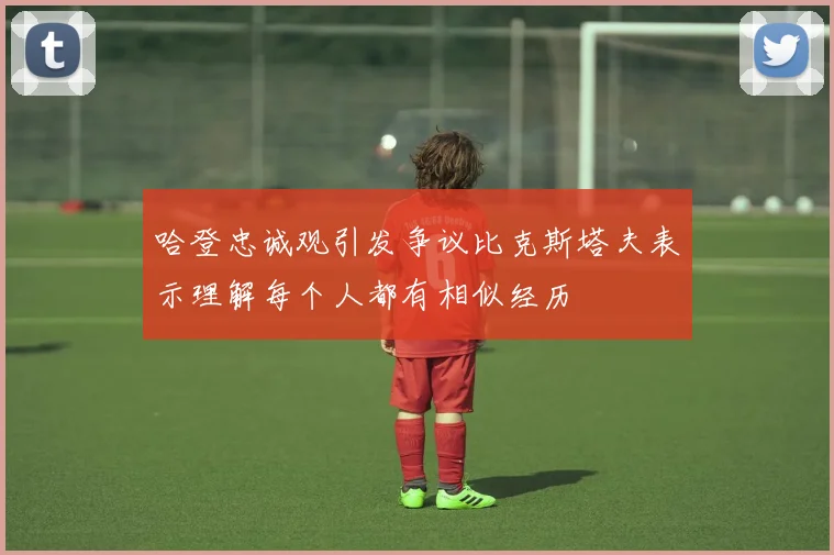 哈登忠诚观引发争议比克斯塔夫表示理解每个人都有相似经历