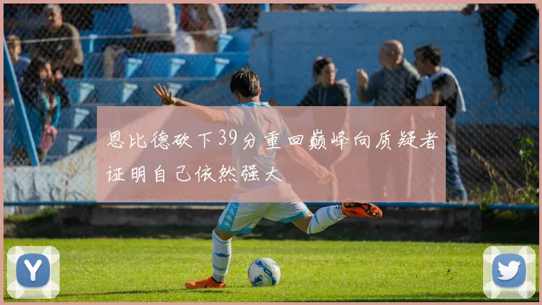 恩比德砍下39分重回巅峰向质疑者证明自己依然强大