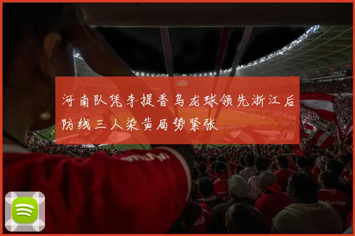 河南队凭李提香乌龙球领先浙江后防线三人染黄局势紧张