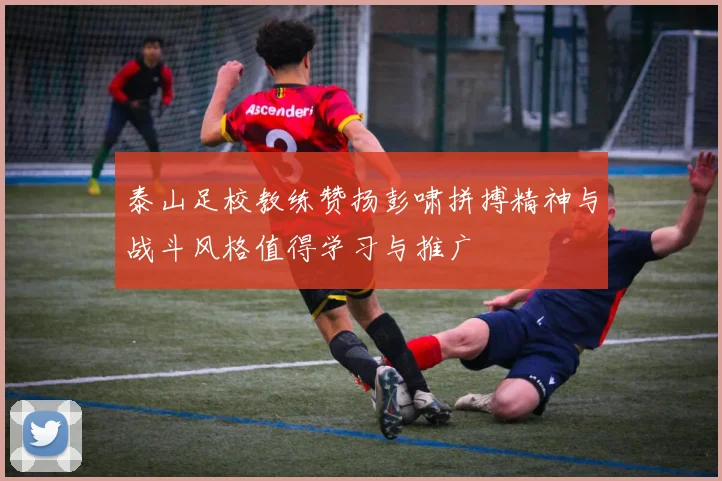 泰山足校教练赞扬彭啸拼搏精神与战斗风格值得学习与推广