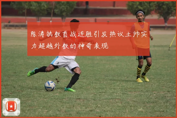 陈涛执教首战连胜引发热议土帅实力超越外教的神奇表现