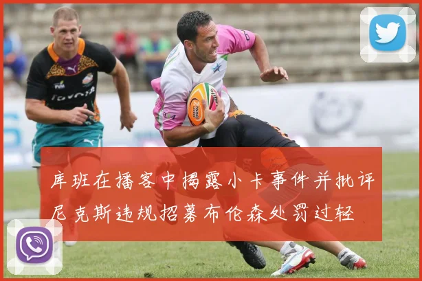 库班在播客中揭露小卡事件并批评尼克斯违规招募布伦森处罚过轻