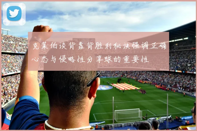 克莱伯谈背靠背胜利秘诀强调正确心态与侵略性分享球的重要性