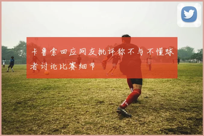 卡鲁索回应网友批评称不与不懂球者讨论比赛细节