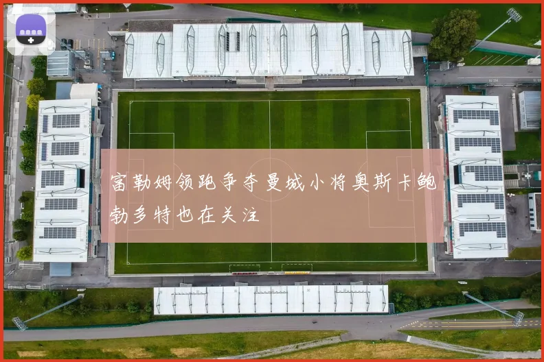 富勒姆领跑争夺曼城小将奥斯卡鲍勃多特也在关注