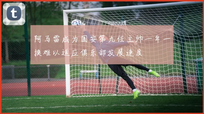 阿马雷成为国安第九任主帅一年一换难以适应俱乐部发展速度