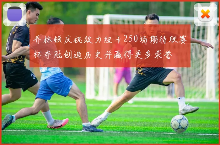 乔林顿庆祝效力纽卡250场期待联赛杯夺冠创造历史并赢得更多荣誉