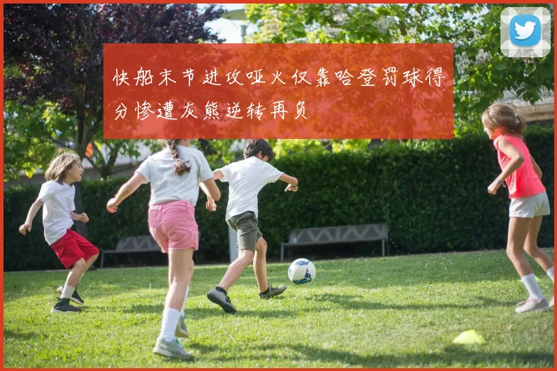 快船末节进攻哑火仅靠哈登罚球得分惨遭灰熊逆转再负