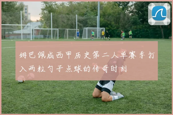 姆巴佩成西甲历史第二人单赛季打入两粒勺子点球的传奇时刻