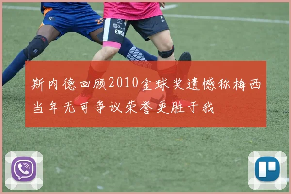 斯内德回顾2010金球奖遗憾称梅西当年无可争议荣誉更胜于我