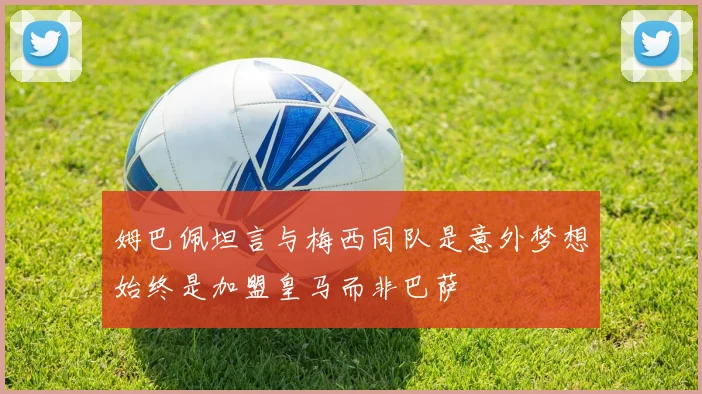 姆巴佩坦言与梅西同队是意外梦想始终是加盟皇马而非巴萨