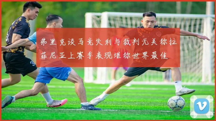 弗里克谈马竞失利与裁判无关称拉菲尼亚上赛季表现堪称世界最佳