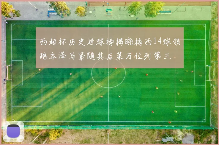 西超杯历史进球榜揭晓梅西14球领跑本泽马紧随其后莱万位列第三