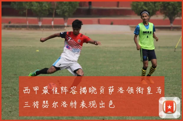 西甲最佳阵容揭晓贡萨洛领衔皇马三将瑟尔洛特表现出色