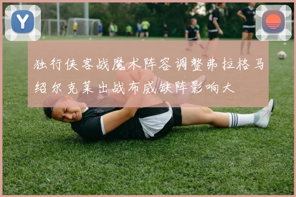 独行侠客战魔术阵容调整弗拉格马绍尔克莱出战布威缺阵影响大