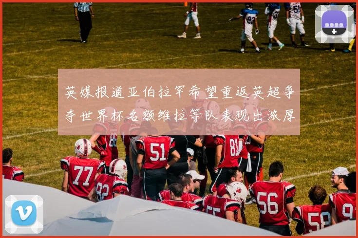 英媒报道亚伯拉罕希望重返英超争夺世界杯名额维拉等队表现出浓厚兴趣