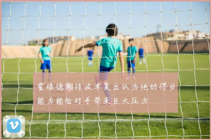 霍福德期待波津复出认为他的得分能力能给对手带来巨大压力