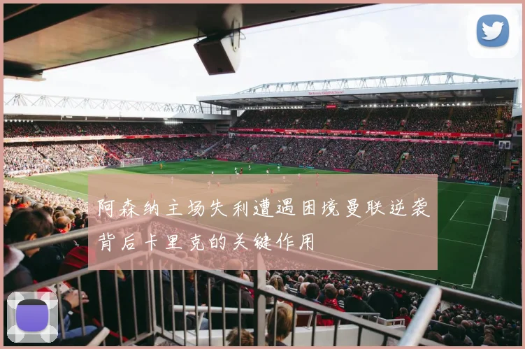 阿森纳主场失利遭遇困境曼联逆袭背后卡里克的关键作用