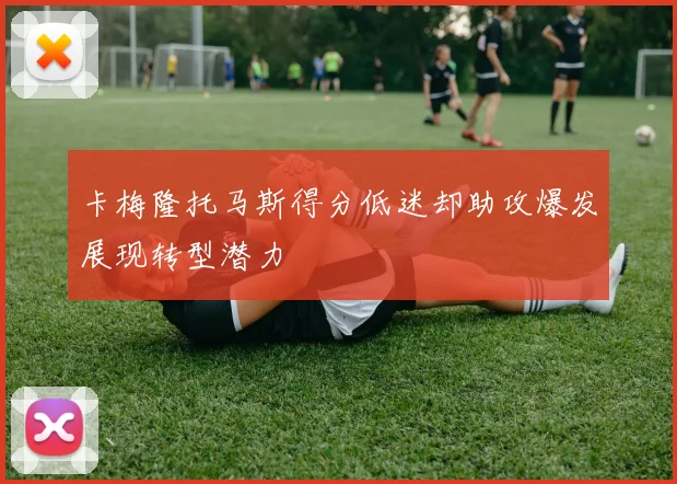 卡梅隆托马斯得分低迷却助攻爆发展现转型潜力