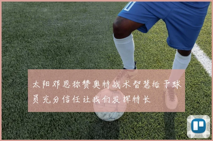 太阳邓恩称赞奥特战术智慧给予球员充分信任让我们发挥特长