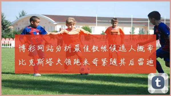 博彩网站分析最佳教练候选人概率比克斯塔夫领跑米奇紧随其后雷迪克位列第三