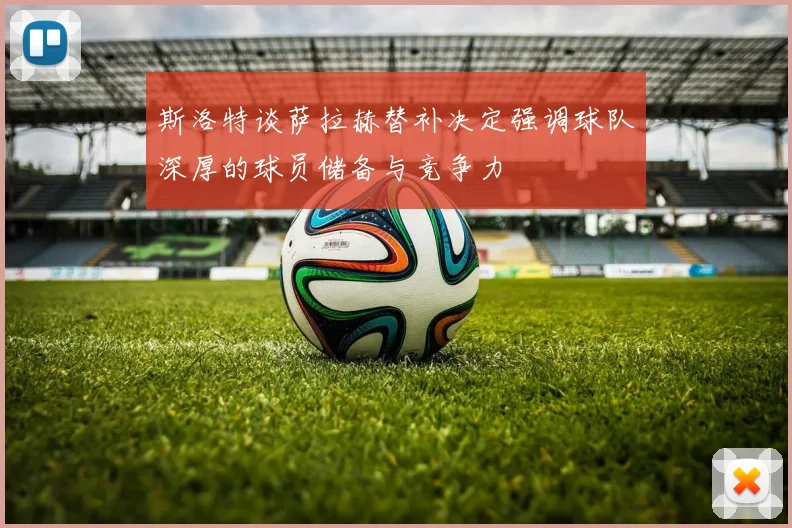 斯洛特谈萨拉赫替补决定强调球队深厚的球员储备与竞争力