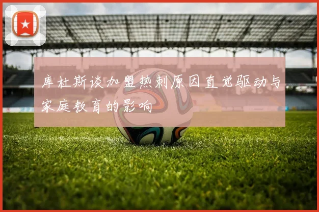 库杜斯谈加盟热刺原因直觉驱动与家庭教育的影响