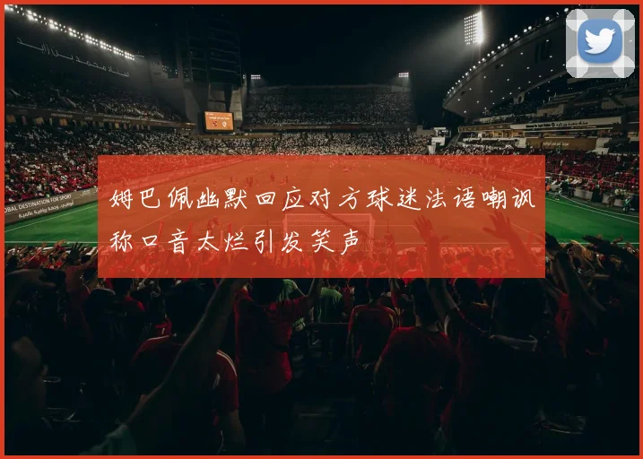 姆巴佩幽默回应对方球迷法语嘲讽称口音太烂引发笑声