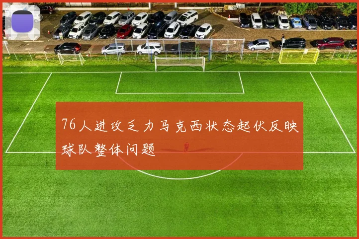 76人进攻乏力马克西状态起伏反映球队整体问题