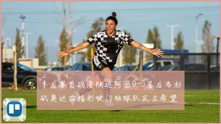 季后赛首战惨败迈阿密0-3落后洛杉矶奥达兹精彩破门助球队反击希望