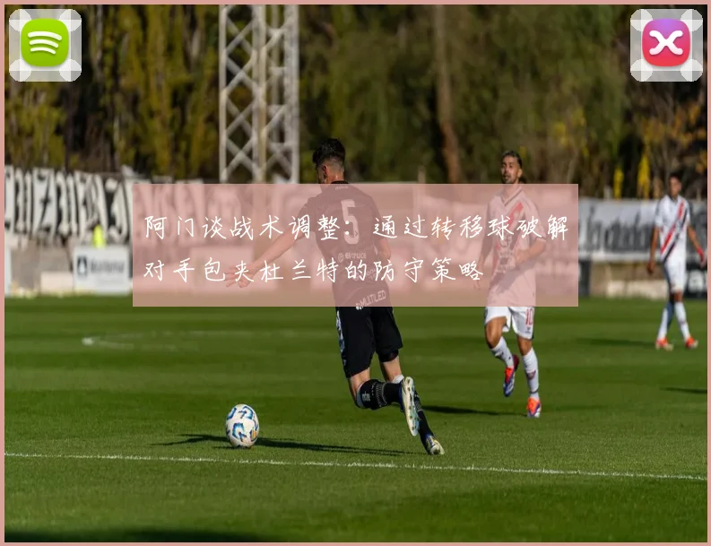 阿门谈战术调整：通过转移球破解对手包夹杜兰特的防守策略