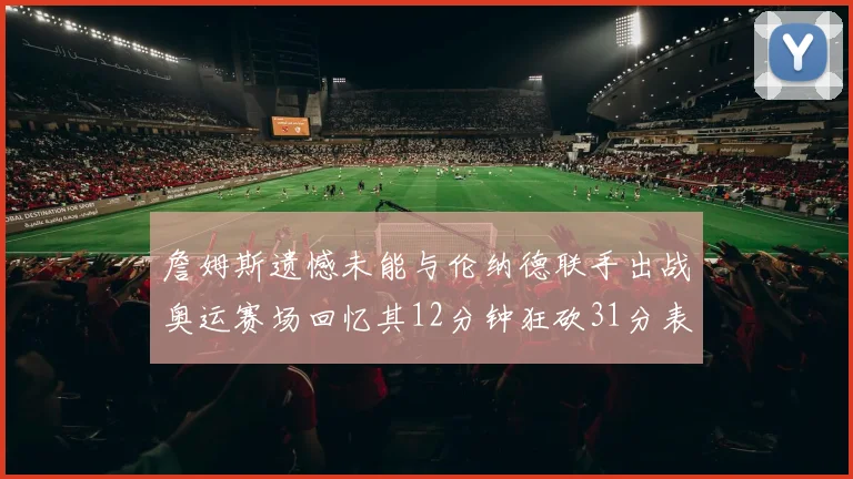 詹姆斯遗憾未能与伦纳德联手出战奥运赛场回忆其12分钟狂砍31分表现