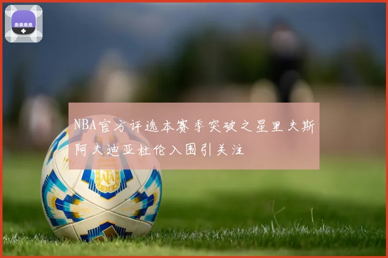 NBA官方评选本赛季突破之星里夫斯阿夫迪亚杜伦入围引关注